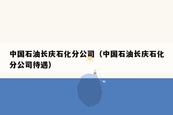 中国石油长庆石化分公司（中国石油长庆石化分公司待遇）