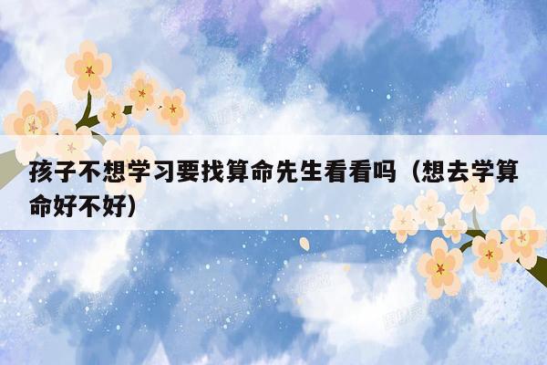 孩子不想学习要找算命先生看看吗（想去学算命好不好）