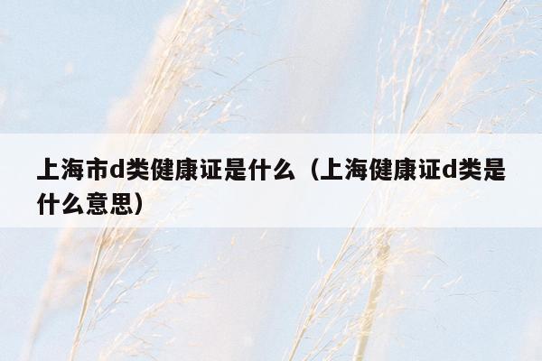 上海市d类健康证是什么（上海健康证d类是什么意思）