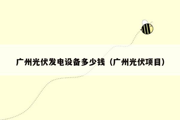 广州光伏发电设备多少钱（广州光伏项目）
