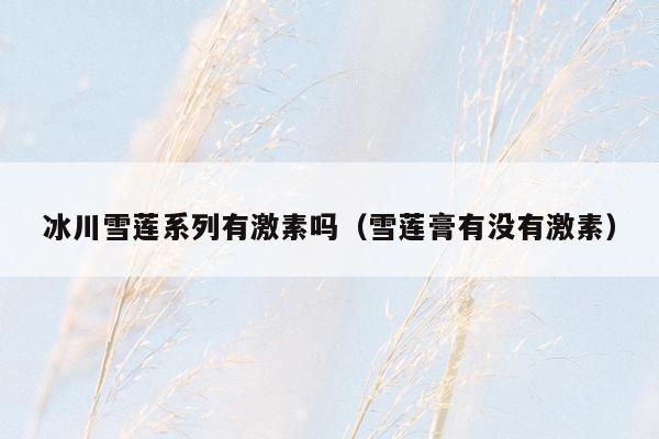 冰川雪莲系列有激素吗（雪莲膏有没有激素）