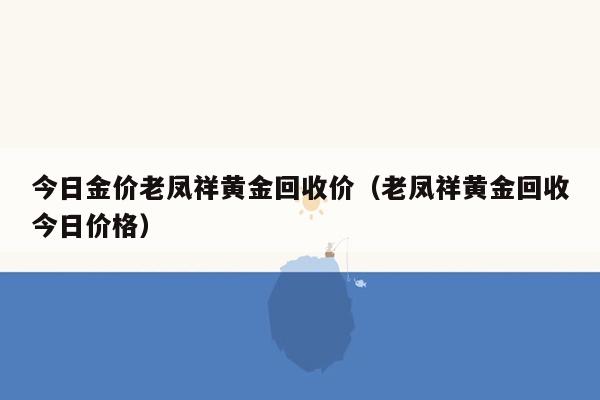 今日金价老凤祥黄金回收价（老凤祥黄金回收今日价格）