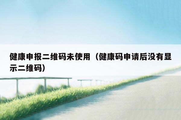 健康申报二维码未使用（健康码申请后没有显示二维码）