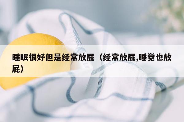 睡眠很好但是经常放屁（经常放屁,睡觉也放屁）