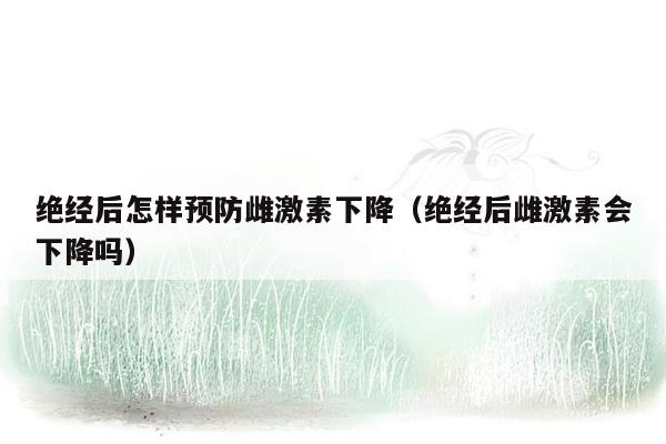 绝经后怎样预防雌激素下降（绝经后雌激素会下降吗）