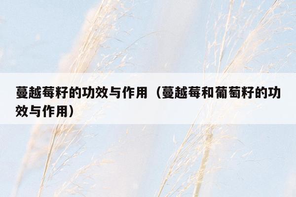 蔓越莓籽的功效与作用（蔓越莓和葡萄籽的功效与作用）