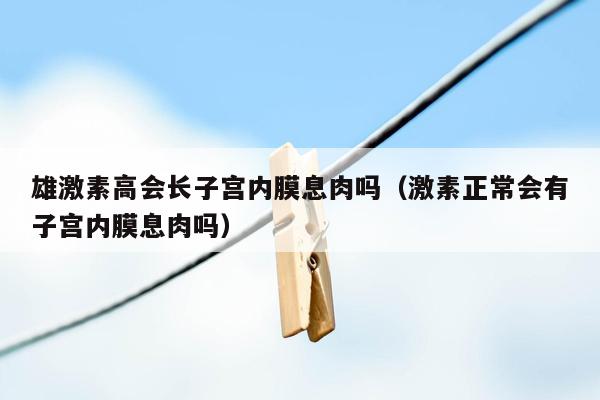 雄激素高会长子宫内膜息肉吗（激素正常会有子宫内膜息肉吗）