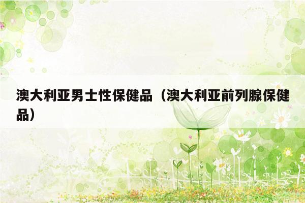 澳大利亚男士性保健品（澳大利亚前列腺保健品）