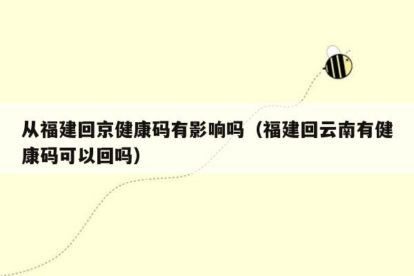 从福建回京健康码有影响吗（福建回云南有健康码可以回吗）