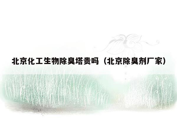 北京化工生物除臭塔贵吗（北京除臭剂厂家）
