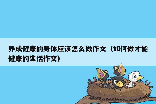 养成健康的身体应该怎么做作文（如何做才能健康的生活作文）