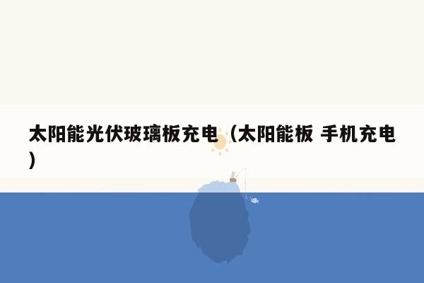 太阳能光伏玻璃板充电（太阳能板 手机充电）