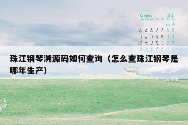 珠江钢琴溯源码如何查询（怎么查珠江钢琴是哪年生产）