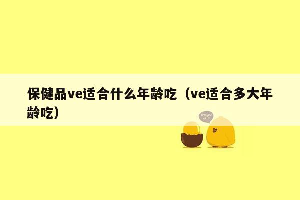 保健品ve适合什么年龄吃（ve适合多大年龄吃）