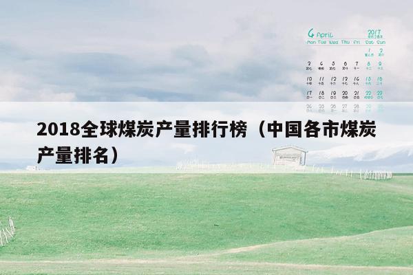 2018全球煤炭产量排行榜（中国各市煤炭产量排名）