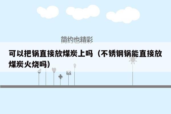 可以把锅直接放煤炭上吗（不锈钢锅能直接放煤炭火烧吗）