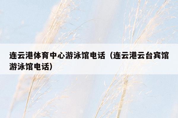 连云港体育中心游泳馆电话（连云港云台宾馆游泳馆电话）