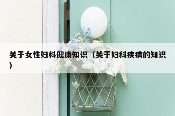 关于女性妇科健康知识（关于妇科疾病的知识）