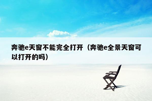 奔驰e天窗不能完全打开（奔驰e全景天窗可以打开的吗）