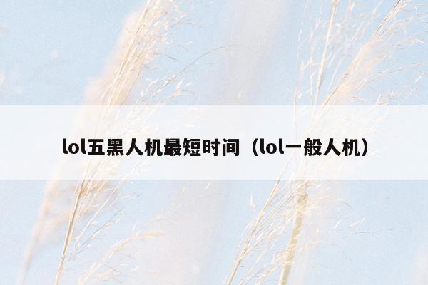 lol五黑人机最短时间（lol一般人机）