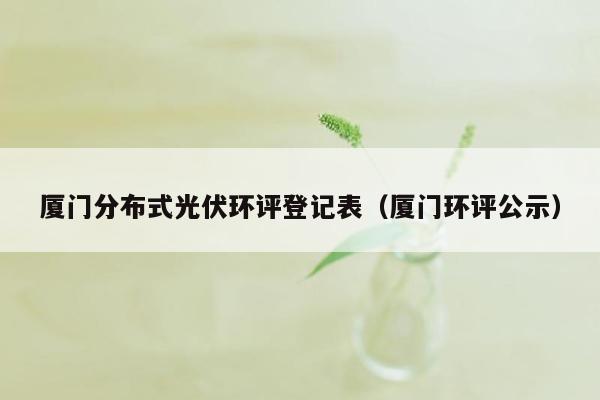 厦门分布式光伏环评登记表（厦门环评公示）