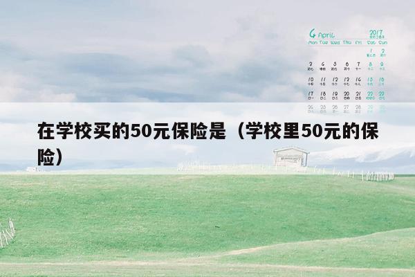 在学校买的50元保险是（学校里50元的保险）