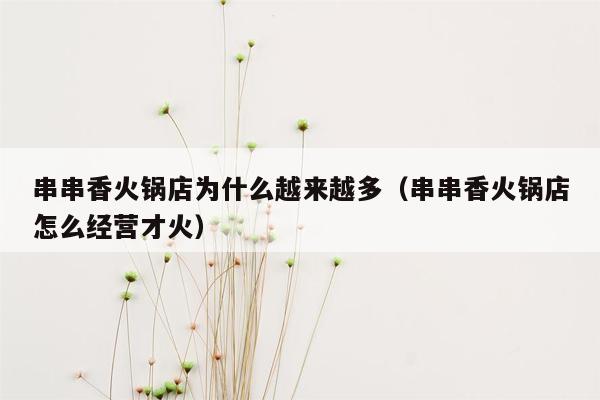 串串香火锅店为什么越来越多（串串香火锅店怎么经营才火）