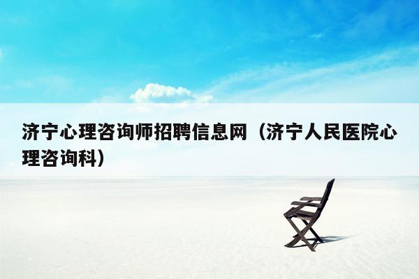 济宁心理咨询师招聘信息网（济宁人民医院心理咨询科）