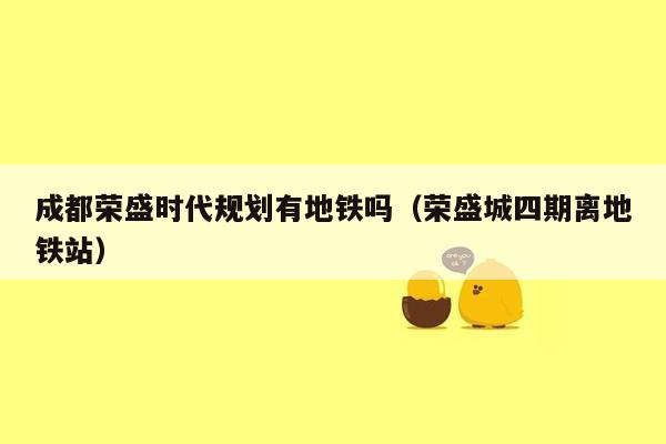 成都荣盛时代规划有地铁吗（荣盛城四期离地铁站）
