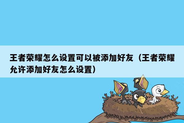 王者荣耀怎么设置可以被添加好友（王者荣耀允许添加好友怎么设置）
