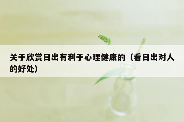 关于欣赏日出有利于心理健康的（看日出对人的好处）