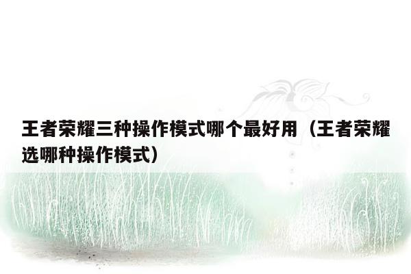 王者荣耀三种操作模式哪个最好用（王者荣耀选哪种操作模式）