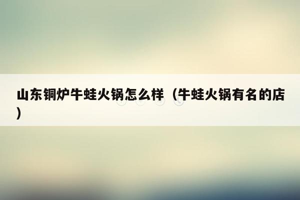 山东铜炉牛蛙火锅怎么样（牛蛙火锅有名的店）