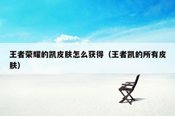 王者荣耀的凯皮肤怎么获得（王者凯的所有皮肤）