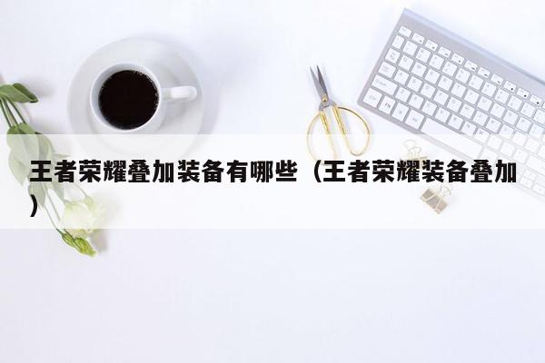 王者荣耀叠加装备有哪些（王者荣耀装备叠加）
