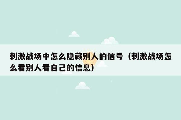 刺激战场中怎么隐藏别人的信号（刺激战场怎么看别人看自己的信息）