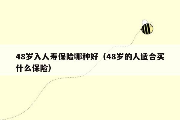 48岁入人寿保险哪种好（48岁的人适合买什么保险）