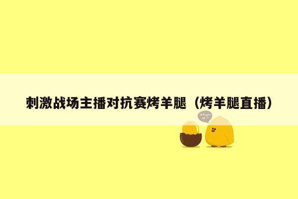 刺激战场主播对抗赛烤羊腿（烤羊腿直播）