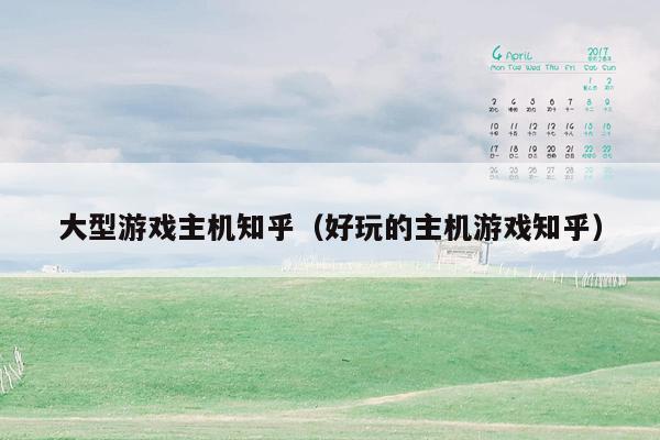 大型游戏主机知乎（好玩的主机游戏知乎）