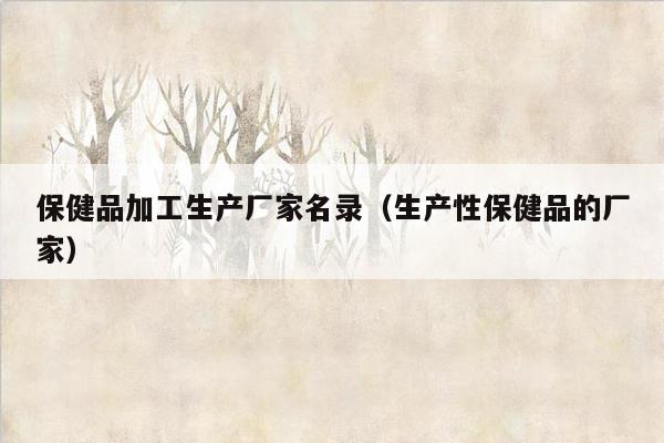 保健品加工生产厂家名录（生产性保健品的厂家）