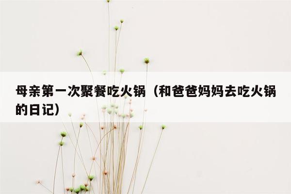 母亲第一次聚餐吃火锅（和爸爸妈妈去吃火锅的<strong>日记</strong>）