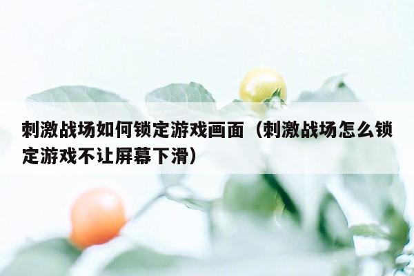 刺激战场如何锁定游戏画面（刺激战场怎么锁定游戏不让屏幕下滑）