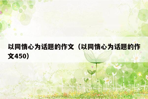 以同情心为话题的作文（以同情心为话题的作文450）