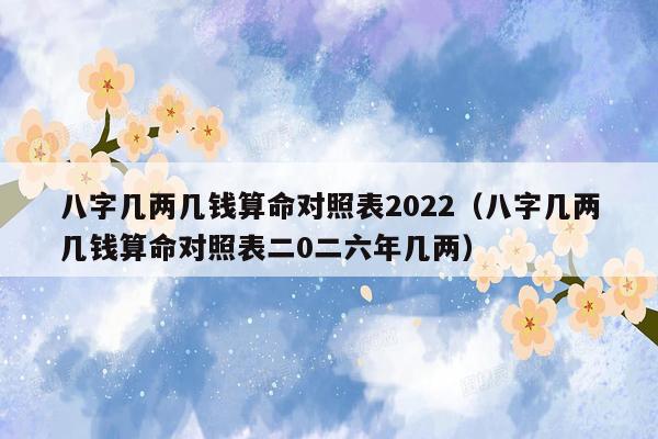 八字几两几钱算命对照表2022（八字几两几钱算命对照表二0二六年几两）