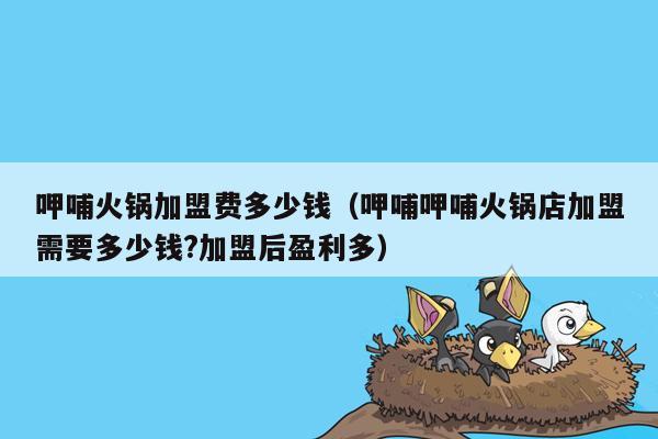 呷哺火锅加盟费多少钱（呷哺呷哺火锅店加盟需要多少钱?加盟后盈利多）
