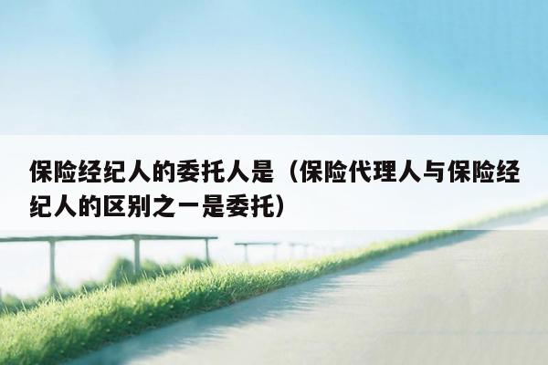 保险经纪人的委托人是（保险代理人与保险经纪人的区别之一是委托）