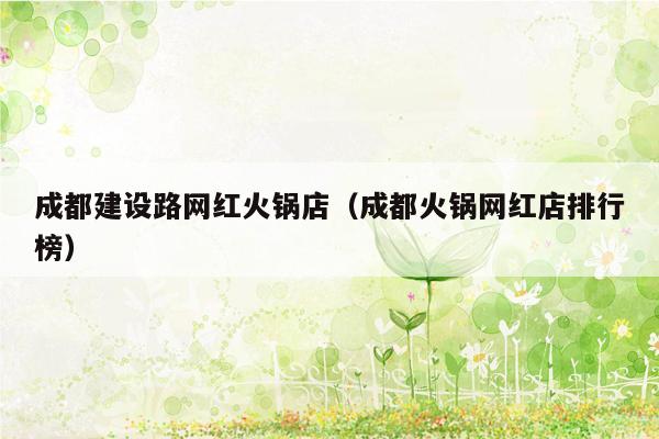 成都建设路网红火锅店（成都火锅网红店排行榜）