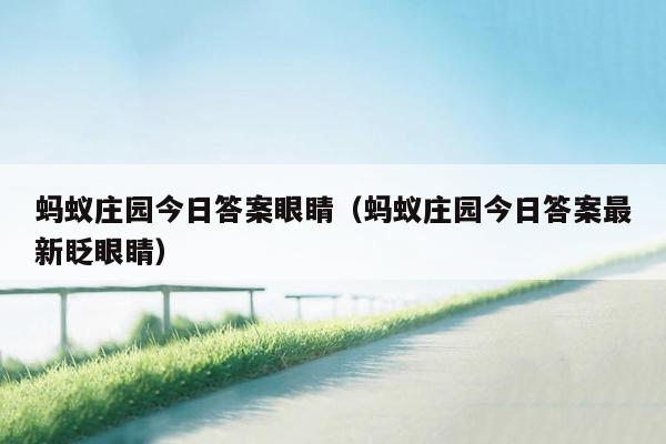 蚂蚁庄园今日答案眼睛（蚂蚁庄园今日答案最新眨眼睛）