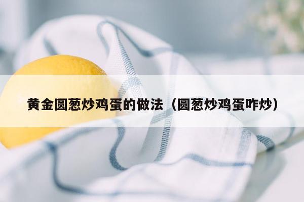 黄金圆葱炒鸡蛋的做法（圆葱炒鸡蛋咋炒）