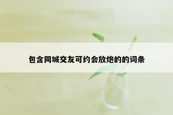 包含同城交友可约会放炮的的词条